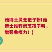 菇博士灵芝孢子粉(菇博士推荐灵芝孢子粉，增强免疫力！)