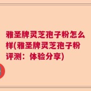 雅圣牌灵芝孢子粉怎么样(雅圣牌灵芝孢子粉评测:体验分享)