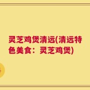 灵芝鸡煲清远(清远特色美食：灵芝鸡煲)