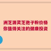 洲芝源灵芝孢子粉价格你值得关注的健康投资
