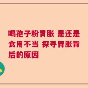 喝孢子粉胃胀 是还是食用不当 探寻胃胀背后的原因
