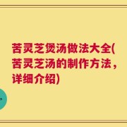 苦灵芝煲汤做法大全(苦灵芝汤的制作方法，详细介绍)
