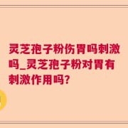 灵芝孢子粉伤胃吗刺激吗_灵芝孢子粉对胃有刺激作用吗？