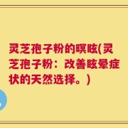 灵芝孢子粉的暝眩(灵芝孢子粉：改善眩晕症状的天然选择。)
