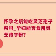 怀孕之后能吃灵芝孢子粉吗_孕妇能否食用灵芝孢子粉？