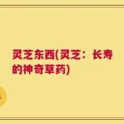 灵芝东西(灵芝：长寿的神奇草药)