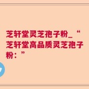 芝轩堂灵芝孢子粉_“芝轩堂高品质灵芝孢子粉：”