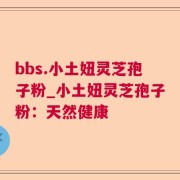 bbs.小土妞灵芝孢子粉_小土妞灵芝孢子粉：天然健康