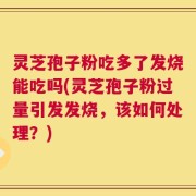 灵芝孢子粉吃多了发烧能吃吗(灵芝孢子粉过量引发发烧，该如何处理？)