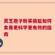 灵芝孢子粉采摘后如何食用更科学更有效的指南