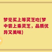 梦见买上等灵芝吃(梦中尝上乘灵芝，品质优异又美味)