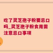 吃了灵芝孢子粉要忌口吗_灵芝孢子粉食用需注意忌口事项
