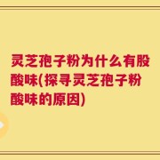 灵芝孢子粉为什么有股酸味(探寻灵芝孢子粉酸味的原因)