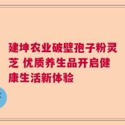 建坤农业破壁孢子粉灵芝 优质养生品开启健康生活新体验