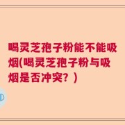 喝灵芝孢子粉能不能吸烟(喝灵芝孢子粉与吸烟是否冲突？)