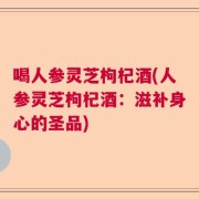 喝人参灵芝枸杞酒(人参灵芝枸杞酒：滋补身心的圣品)