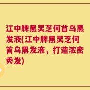 江中牌黑灵芝何首乌黑发液(江中牌黑灵芝何首乌黑发液，打造浓密秀发)