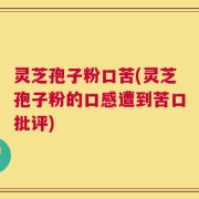 灵芝孢子粉口苦(灵芝孢子粉的口感遭到苦口批评)