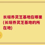 长垣养灵芝基地在哪里(长垣养灵芝基地的所在地)