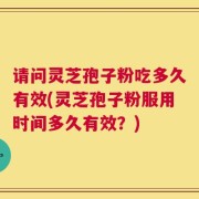 请问灵芝孢子粉吃多久有效(灵芝孢子粉服用时间多久有效？)