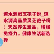 道水源灵芝孢子粉_道水源高品质灵芝孢子粉:天然养生圣品,增强免疫力,健康生活新选择