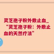 灵芝孢子粉外敷止血_“灵芝孢子粉：外敷止血的天然疗法”