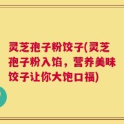灵芝孢子粉饺子(灵芝孢子粉入馅，营养美味饺子让你大饱口福)