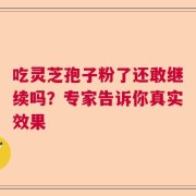 吃灵芝孢子粉了还敢继续吗？专家告诉你真实效果