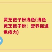 灵芝孢子粉浅色(浅色灵芝孢子粉：营养促进免疫力)