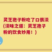 灵芝孢子粉吃了口很淡(淡味之道：灵芝孢子粉的饮食妙用！)