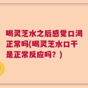 喝灵芝水之后感觉口渴正常吗(喝灵芝水口干是正常反应吗？)