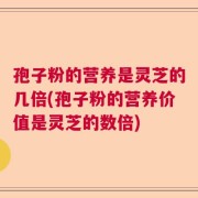 孢子粉的营养是灵芝的几倍(孢子粉的营养价值是灵芝的数倍)