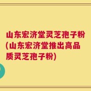 山东宏济堂灵芝孢子粉(山东宏济堂推出高品质灵芝孢子粉)