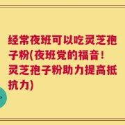 经常夜班可以吃灵芝孢子粉(夜班党的福音！灵芝孢子粉助力提高抵抗力)