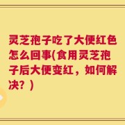 灵芝孢子吃了大便红色怎么回事(食用灵芝孢子后大便变红，如何解决？)