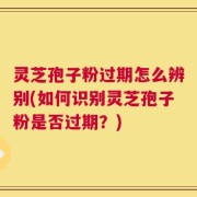 灵芝孢子粉过期怎么辨别(如何识别灵芝孢子粉是否过期？)