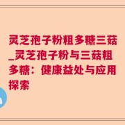 灵芝孢子粉粗多糖三菇_灵芝孢子粉与三菇粗多糖：健康益处与应用探索
