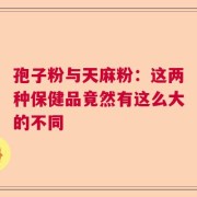 孢子粉与天麻粉：这两种保健品竟然有这么大的不同