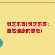 灵芝乐哥(灵芝乐哥：自然健康的恩惠)