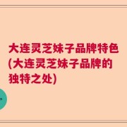 大连灵芝妹子品牌特色(大连灵芝妹子品牌的独特之处)