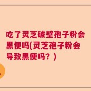 吃了灵芝破壁孢子粉会黑便吗(灵芝孢子粉会导致黑便吗？)