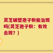 灵芝破壁孢子粉能治斑吗(灵芝孢子粉：有效去斑？)