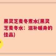 黑灵芝麦冬煮水(黑灵芝麦冬水：滋补暖身的佳品)