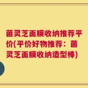 菌灵芝面膜收纳推荐平价(平价好物推荐：菌灵芝面膜收纳造型棒)
