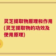 灵芝提取物原理和作用(灵芝提取物的功效及使用原理)