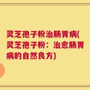 灵芝孢子粉治肠胃病(灵芝孢子粉：治愈肠胃病的自然良方)