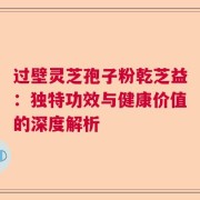 过壁灵芝孢子粉乾芝益：独特功效与健康价值的深度解析