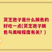 灵芝孢子是什么颜色的好吃一点(灵芝孢子颜色与美味程度有关？)