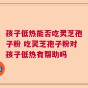 孩子低热能否吃灵芝孢子粉 吃灵芝孢子粉对孩子低热有帮助吗