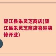 望江县朱灵芝商店(望江县朱灵芝商店喜迎装修开业)